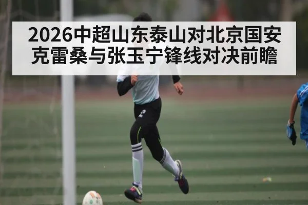 2026中超山东泰山对北京国安克雷桑与张玉宁锋线对决前瞻